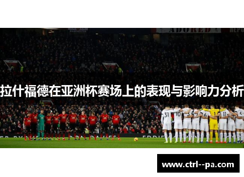拉什福德在亚洲杯赛场上的表现与影响力分析 拉什福德在亚洲杯赛场上的表现与影响力分析