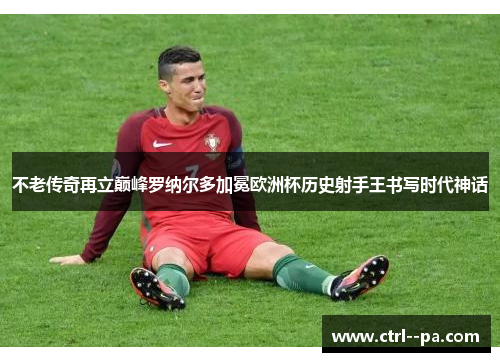 不老传奇再立巅峰罗纳尔多加冕欧洲杯历史射手王书写时代神话 不老传奇再立巅峰罗纳尔多加冕欧洲杯历史射手王书写时代神话