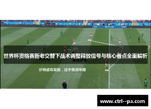 世界杯资格赛新老交替下战术调整释放信号与核心看点全面解析 世界杯资格赛新老交替下战术调整释放信号与核心看点全面解析