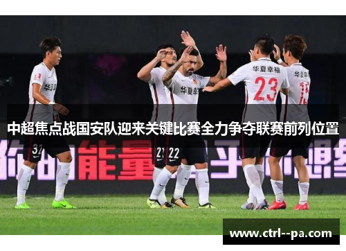 中超焦点战国安队迎来关键比赛全力争夺联赛前列位置 中超焦点战国安队迎来关键比赛全力争夺联赛前列位置