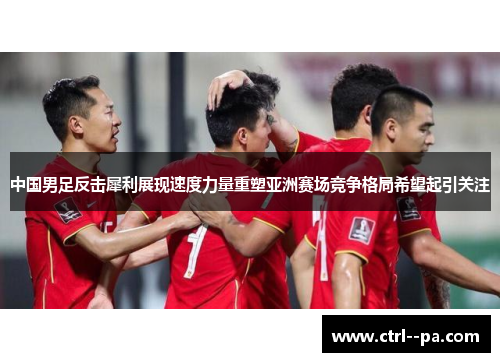中国男足反击犀利展现速度力量重塑亚洲赛场竞争格局希望起引关注 中国男足反击犀利展现速度力量重塑亚洲赛场竞争格局希望起引关注