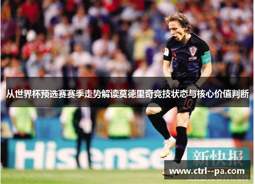 从世界杯预选赛赛季走势解读莫德里奇竞技状态与核心价值判断 从世界杯预选赛赛季走势解读莫德里奇竞技状态与核心价值判断