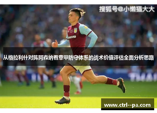 从格拉利什对阵阿森纳看意甲防守体系的战术价值评估全面分析思路 从格拉利什对阵阿森纳看意甲防守体系的战术价值评估全面分析思路