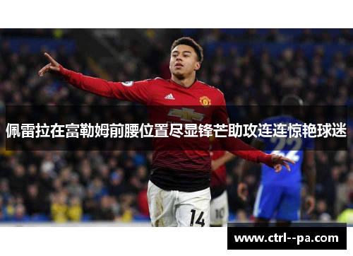 佩雷拉在富勒姆前腰位置尽显锋芒助攻连连惊艳球迷 佩雷拉在富勒姆前腰位置尽显锋芒助攻连连惊艳球迷
