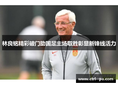林良铭精彩破门助国足主场取胜彰显新锋线活力 林良铭精彩破门助国足主场取胜彰显新锋线活力