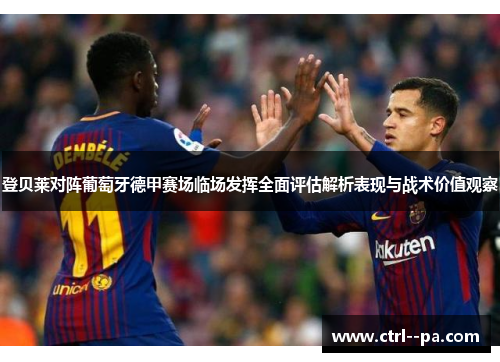登贝莱对阵葡萄牙德甲赛场临场发挥全面评估解析表现与战术价值观察 登贝莱对阵葡萄牙德甲赛场临场发挥全面评估解析表现与战术价值观察