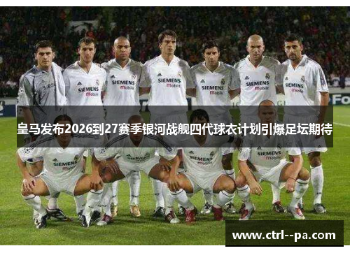 皇马发布2026到27赛季银河战舰四代球衣计划引爆足坛期待