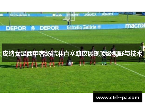 皮纳女足西甲客场精准直塞助攻展现顶级视野与技术 皮纳女足西甲客场精准直塞助攻展现顶级视野与技术